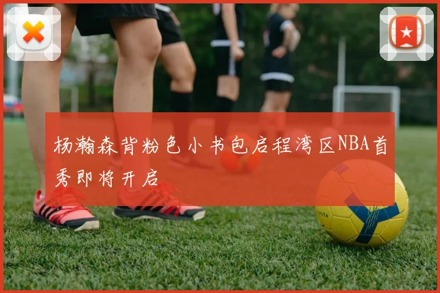 杨瀚森背粉色小书包启程湾区NBA首秀即将开启