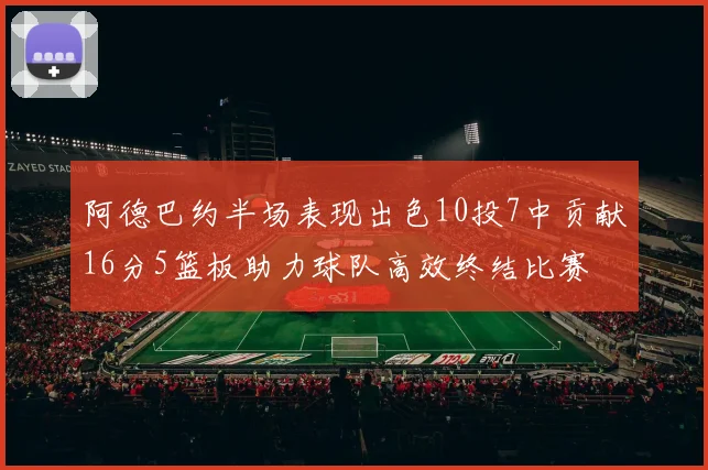 阿德巴约半场表现出色10投7中贡献16分5篮板助力球队高效终结比赛