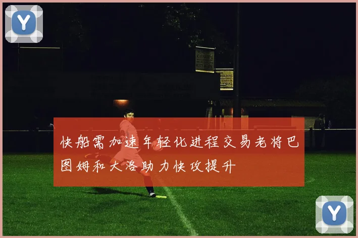 快船需加速年轻化进程交易老将巴图姆和大洛助力快攻提升