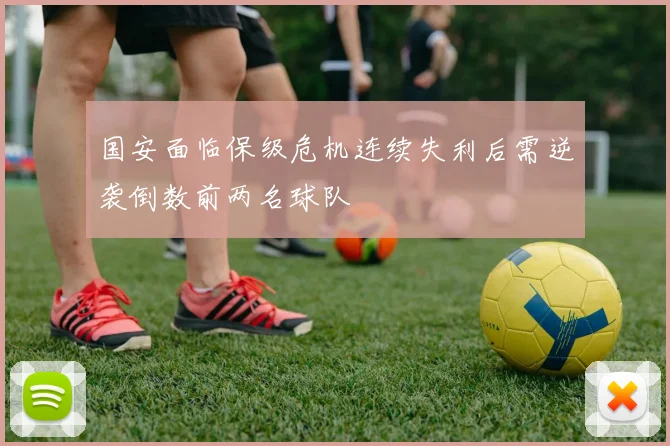国安面临保级危机连续失利后需逆袭倒数前两名球队