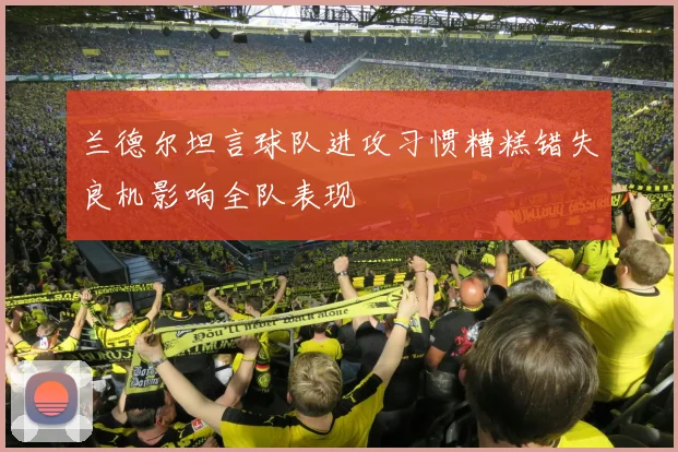 兰德尔坦言球队进攻习惯糟糕错失良机影响全队表现