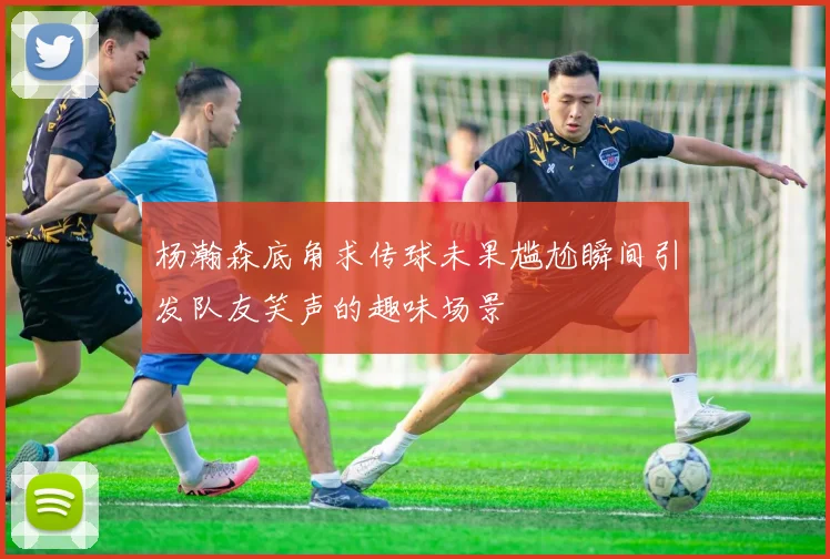 杨瀚森底角求传球未果尴尬瞬间引发队友笑声的趣味场景