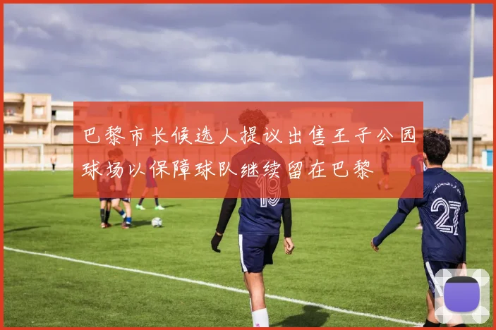 巴黎市长候选人提议出售王子公园球场以保障球队继续留在巴黎