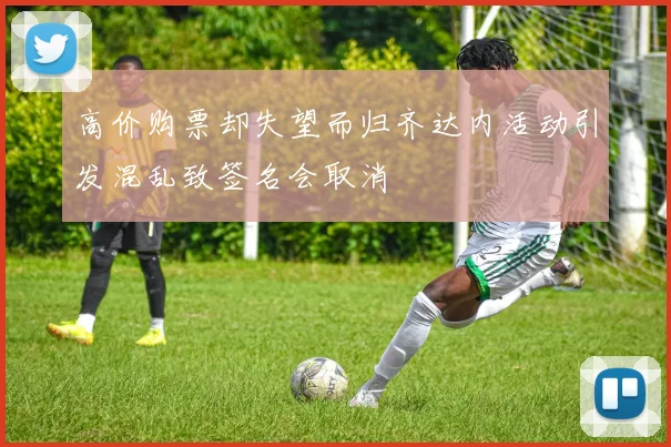高价购票却失望而归齐达内活动引发混乱致签名会取消