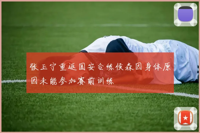 张玉宁重返国安合练侯森因身体原因未能参加赛前训练