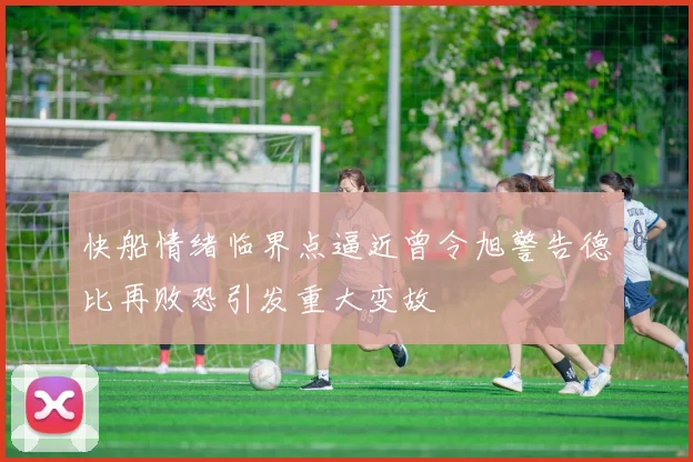 快船情绪临界点逼近曾令旭警告德比再败恐引发重大变故