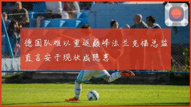 德国队难以重返巅峰法兰克福总监直言安于现状成隐患