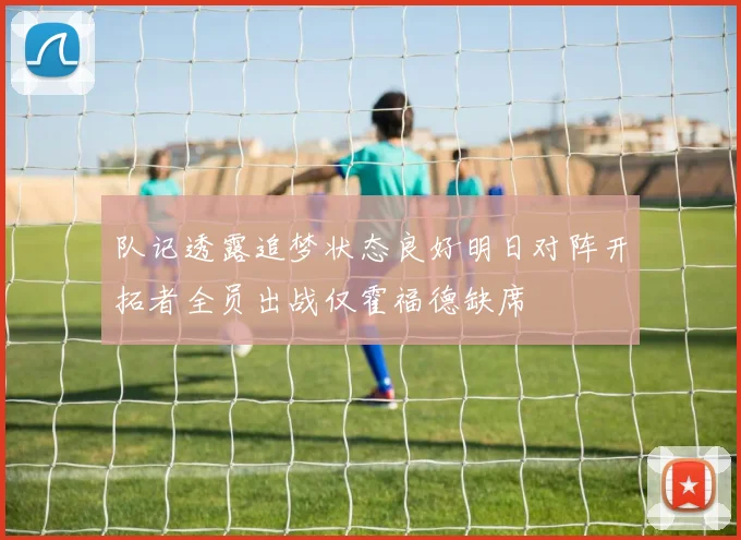 队记透露追梦状态良好明日对阵开拓者全员出战仅霍福德缺席