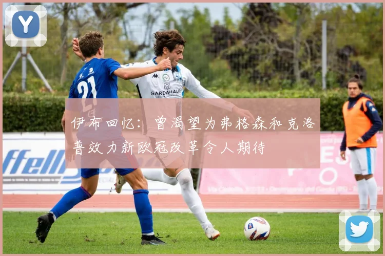 伊布回忆：曾渴望为弗格森和克洛普效力新欧冠改革令人期待