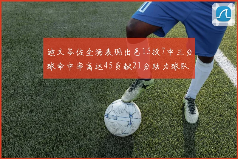 迪文岑佐全场表现出色15投7中三分球命中率高达45贡献21分助力球队胜利