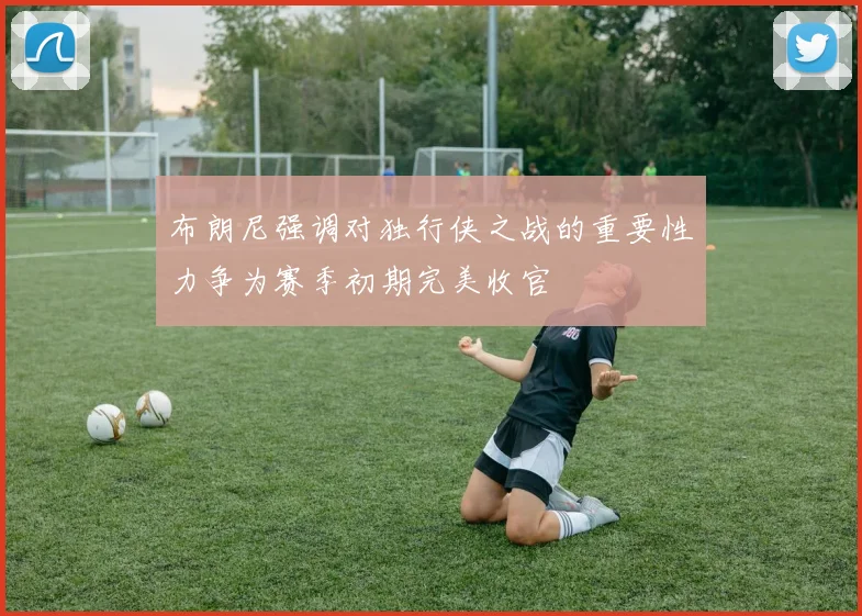 布朗尼强调对独行侠之战的重要性力争为赛季初期完美收官