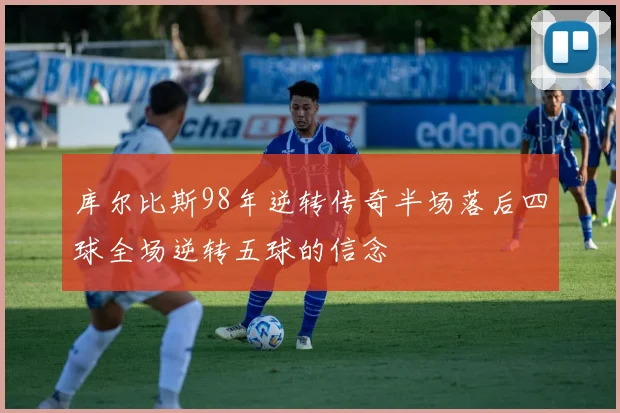 库尔比斯98年逆转传奇半场落后四球全场逆转五球的信念