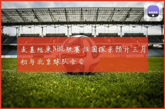 麦基结束NBL联赛归国探亲预计三月初与北京球队会合