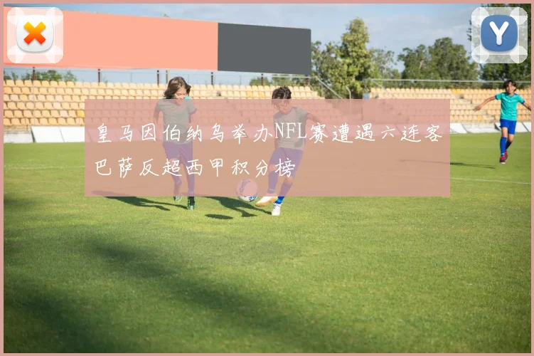 皇马因伯纳乌举办NFL赛遭遇六连客巴萨反超西甲积分榜