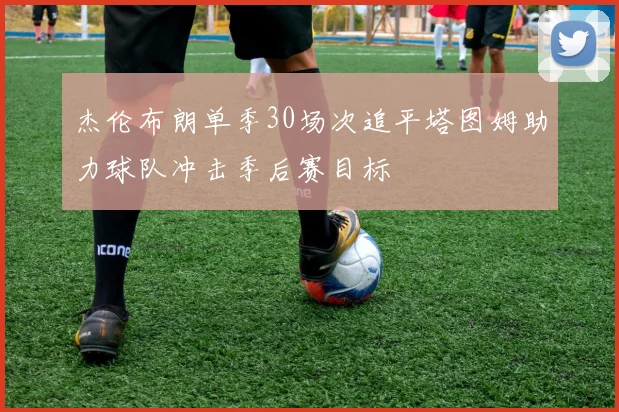 杰伦布朗单季30场次追平塔图姆助力球队冲击季后赛目标