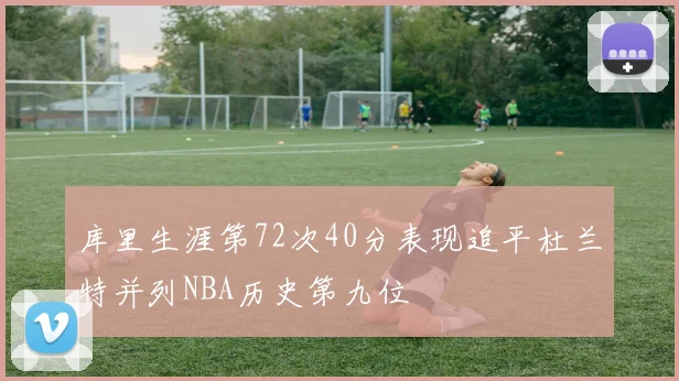 库里生涯第72次40分表现追平杜兰特并列NBA历史第九位