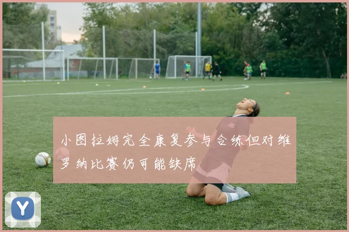小图拉姆完全康复参与合练但对维罗纳比赛仍可能缺席