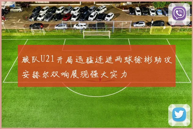 狼队U21开局迅猛连进两球徐彬助攻安赫尔双响展现强大实力