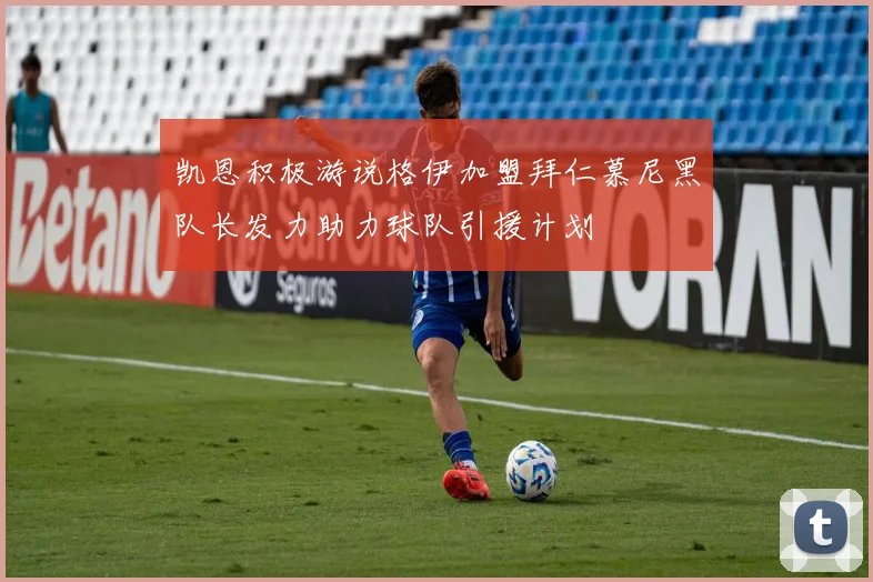 凯恩积极游说格伊加盟拜仁慕尼黑队长发力助力球队引援计划