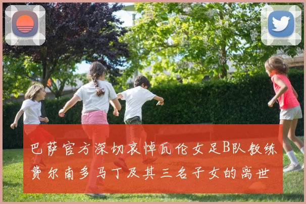 巴萨官方深切哀悼瓦伦女足B队教练费尔南多马丁及其三名子女的离世