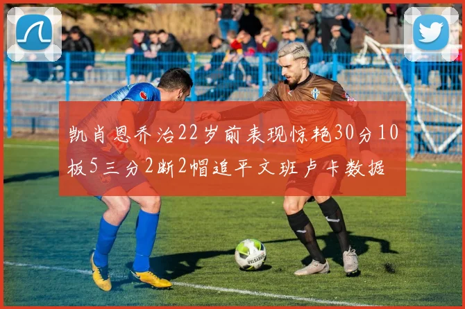 凯肖恩乔治22岁前表现惊艳30分10板5三分2断2帽追平文班卢卡数据