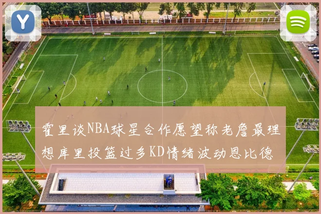 霍里谈NBA球星合作愿望称老詹最理想库里投篮过多KD情绪波动恩比德伤病困扰