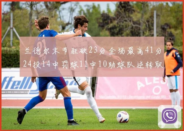兰德尔末节狂砍23分全场最高41分24投14中罚球11中10助球队逆转取胜