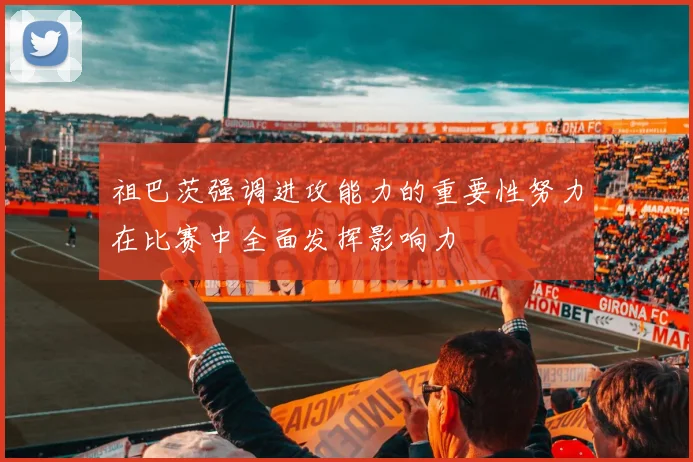 祖巴茨强调进攻能力的重要性努力在比赛中全面发挥影响力