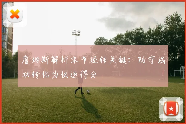 詹姆斯解析末节逆转关键：防守成功转化为快速得分