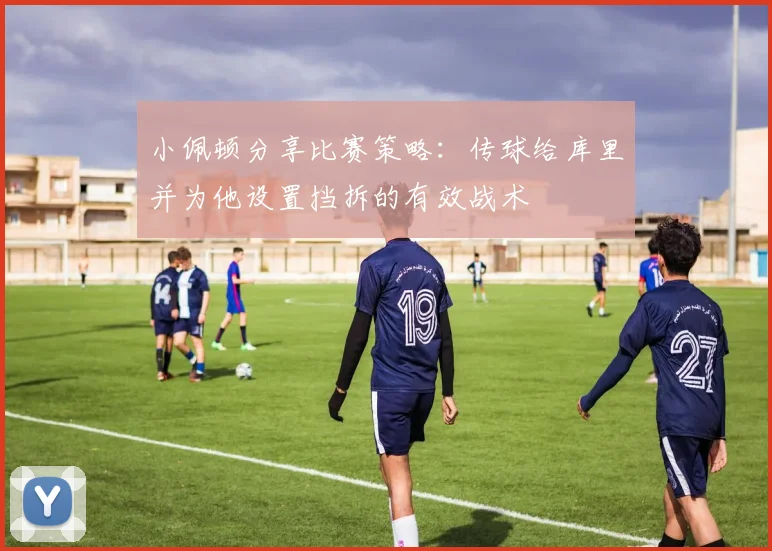 小佩顿分享比赛策略：传球给库里并为他设置挡拆的有效战术