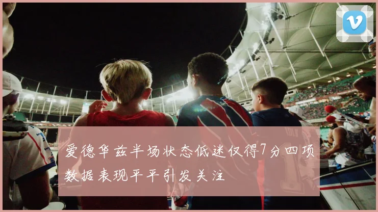 爱德华兹半场状态低迷仅得7分四项数据表现平平引发关注