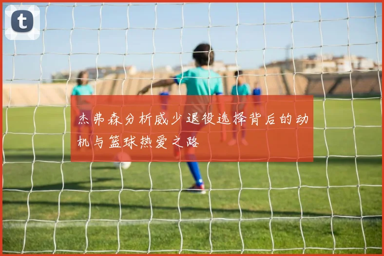 杰弗森分析威少退役选择背后的动机与篮球热爱之路