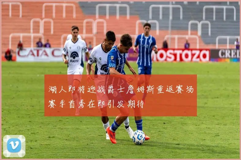 湖人即将迎战爵士詹姆斯重返赛场赛季首秀在即引发期待
