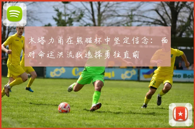 木塔力甫在熊猫杯中坚定信念：面对命运洪流我选择勇往直前