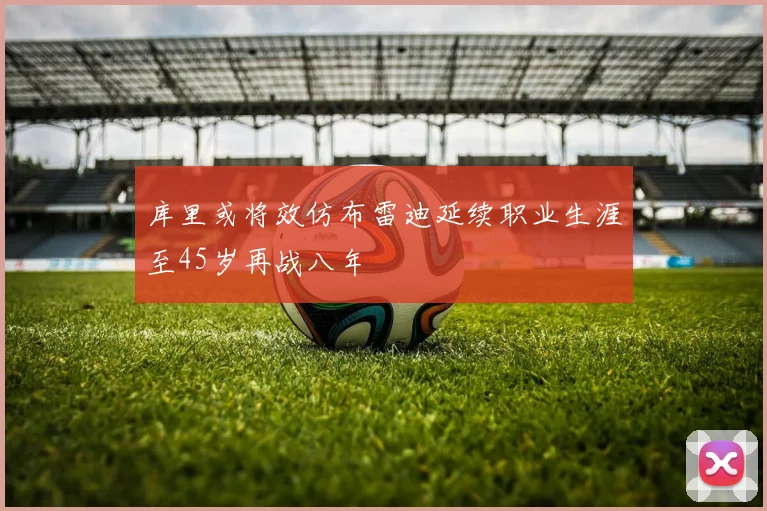 库里或将效仿布雷迪延续职业生涯至45岁再战八年