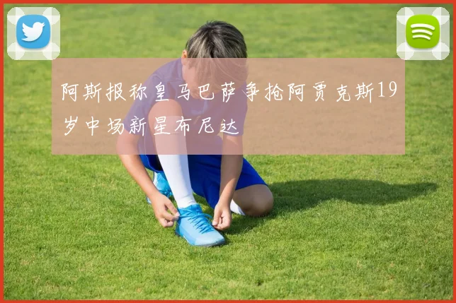阿斯报称皇马巴萨争抢阿贾克斯19岁中场新星布尼达