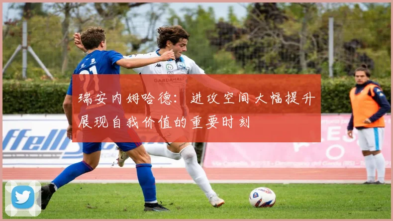 瑞安内姆哈德：进攻空间大幅提升展现自我价值的重要时刻