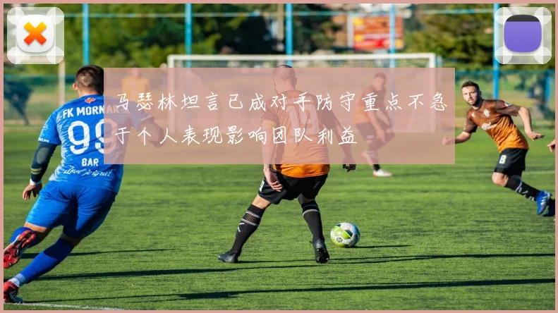 马瑟林坦言已成对手防守重点不急于个人表现影响团队利益