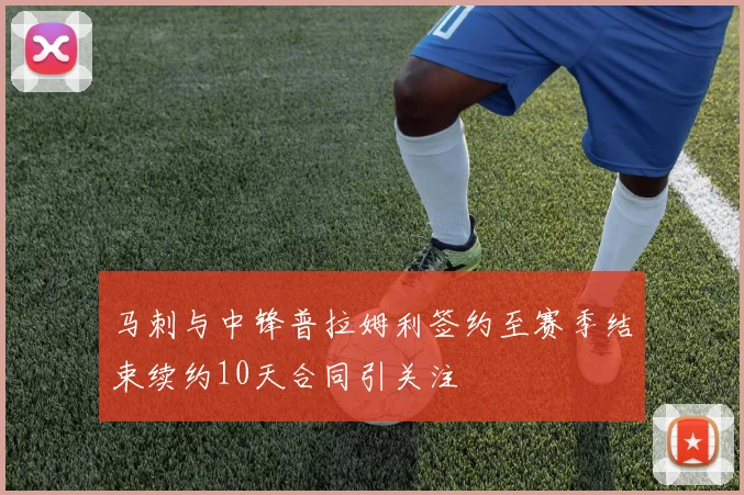 马刺与中锋普拉姆利签约至赛季结束续约10天合同引关注