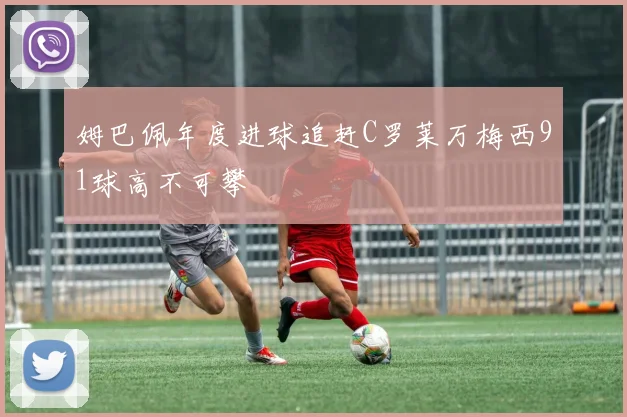 姆巴佩年度进球追赶C罗莱万梅西91球高不可攀