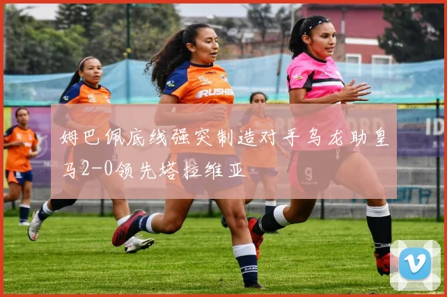 姆巴佩底线强突制造对手乌龙助皇马2-0领先塔拉维亚