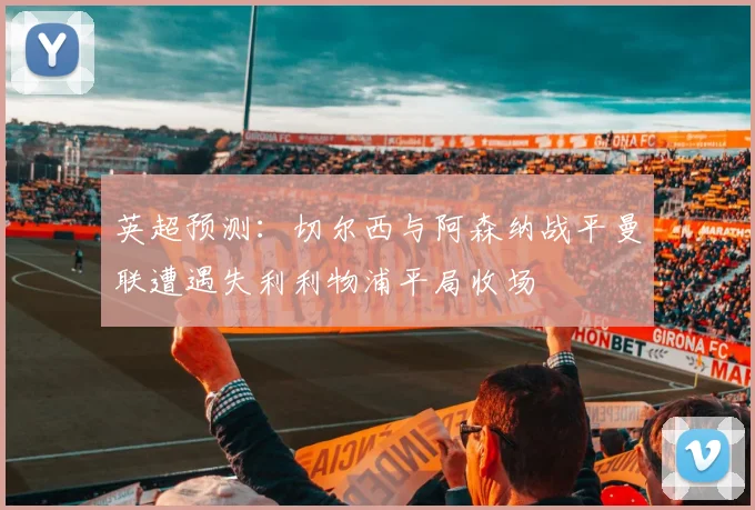 英超预测：切尔西与阿森纳战平曼联遭遇失利利物浦平局收场