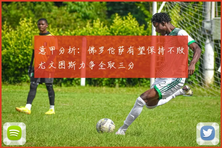 意甲分析：佛罗伦萨有望保持不败尤文图斯力争全取三分