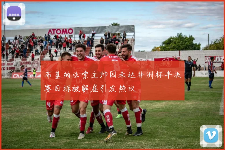 布基纳法索主帅因未达非洲杯半决赛目标被解雇引发热议