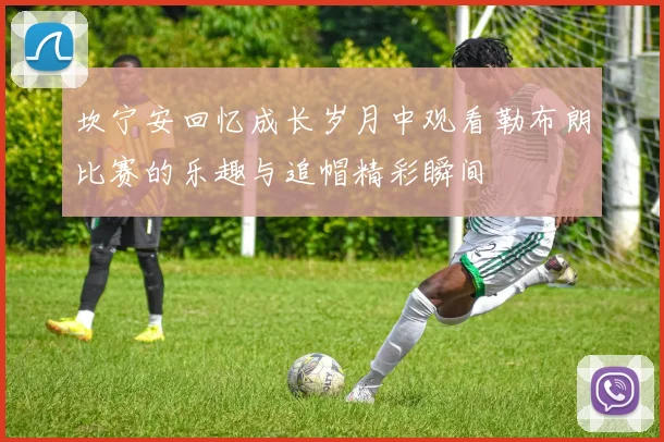 坎宁安回忆成长岁月中观看勒布朗比赛的乐趣与追帽精彩瞬间