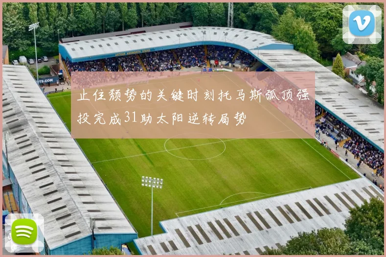 止住颓势的关键时刻托马斯弧顶强投完成31助太阳逆转局势