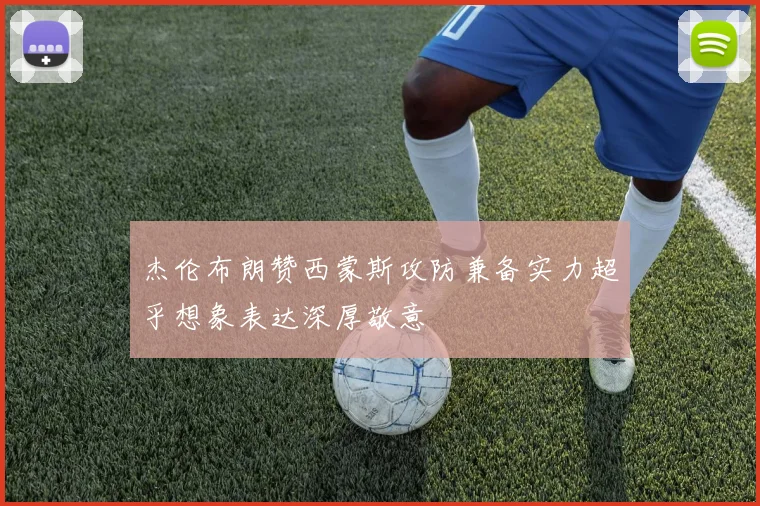 杰伦布朗赞西蒙斯攻防兼备实力超乎想象表达深厚敬意