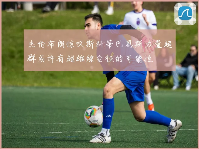 杰伦布朗惊叹斯科蒂巴恩斯力量超群或许有超雄综合征的可能性