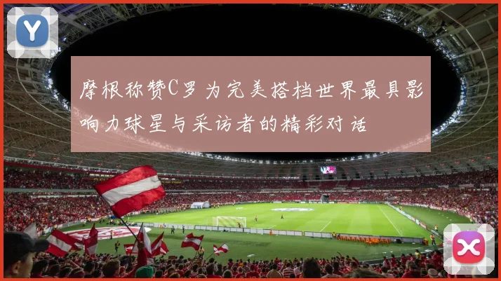 摩根称赞C罗为完美搭档世界最具影响力球星与采访者的精彩对话