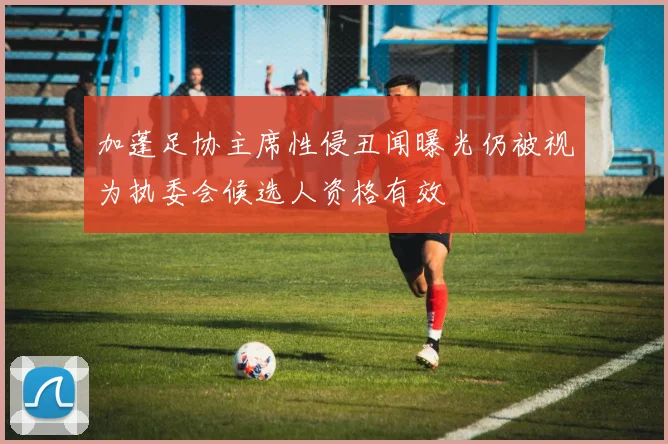 加蓬足协主席性侵丑闻曝光仍被视为执委会候选人资格有效